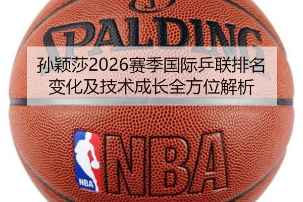 孙颖莎2026赛季国际乒联排名变化及技术成长全方位解析